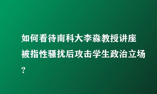 如何看待南科大李淼教授讲座被指性骚扰后攻击学生政治立场？
