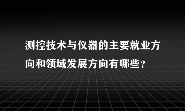 测控技术与仪器的主要就业方向和领域发展方向有哪些？