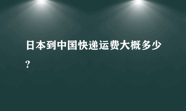 日本到中国快递运费大概多少？
