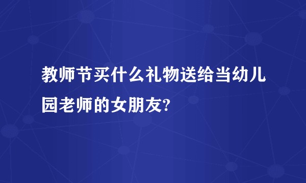 教师节买什么礼物送给当幼儿园老师的女朋友?