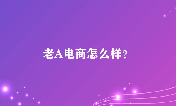 老A电商怎么样？
