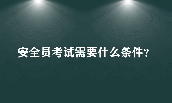 安全员考试需要什么条件？