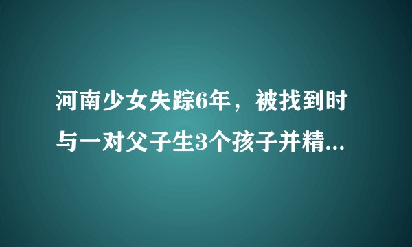 河南少女失踪6年，被找到时与一对父子生3个孩子并精神分裂，当事人应承担怎样的法律责任？暴露了哪些问题？