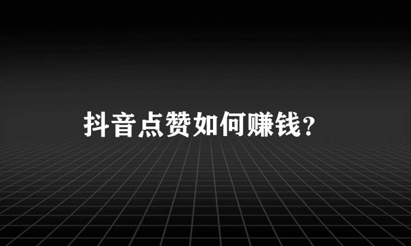 抖音点赞如何赚钱？