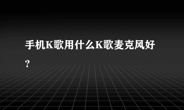 手机K歌用什么K歌麦克风好？