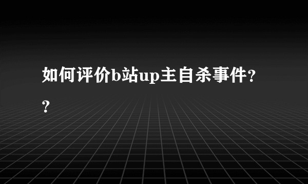 如何评价b站up主自杀事件？ ？