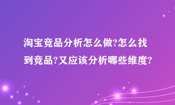 淘宝竞品分析怎么做?怎么找到竞品?又应该分析哪些维度?