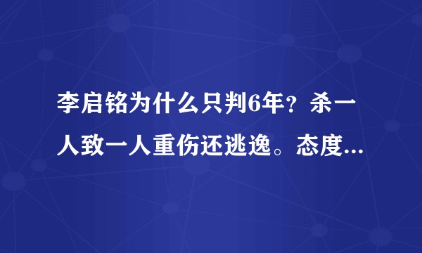 李启铭为什么只判6年？杀一人致一人重伤还逃逸。态度恶劣。?