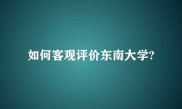 如何客观评价东南大学?