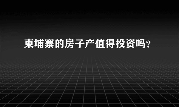 柬埔寨的房子产值得投资吗？