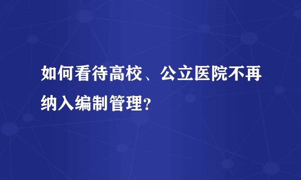 如何看待高校、公立医院不再纳入编制管理？