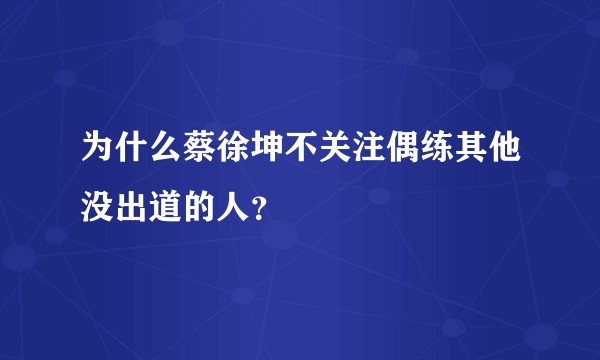 为什么蔡徐坤不关注偶练其他没出道的人？