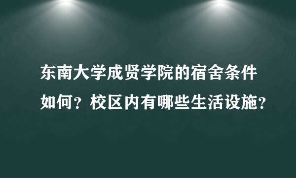 东南大学成贤学院的宿舍条件如何？校区内有哪些生活设施？