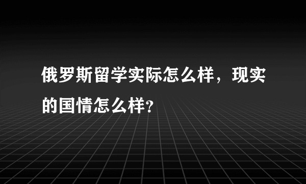 俄罗斯留学实际怎么样,现实的国情怎么样?