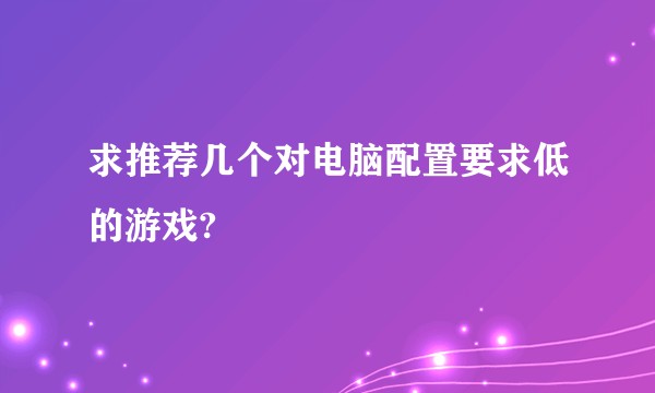 求推荐几个对电脑配置要求低的游戏?