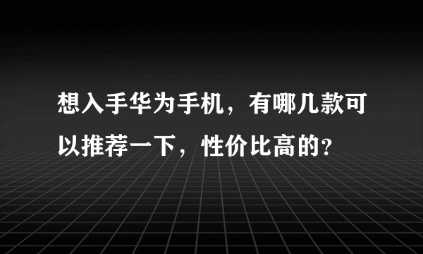 想入手华为手机，有哪几款可以推荐一下，性价比高的？