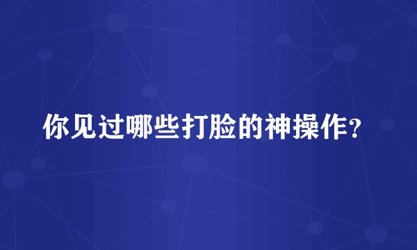 你见过哪些打脸的神操作?