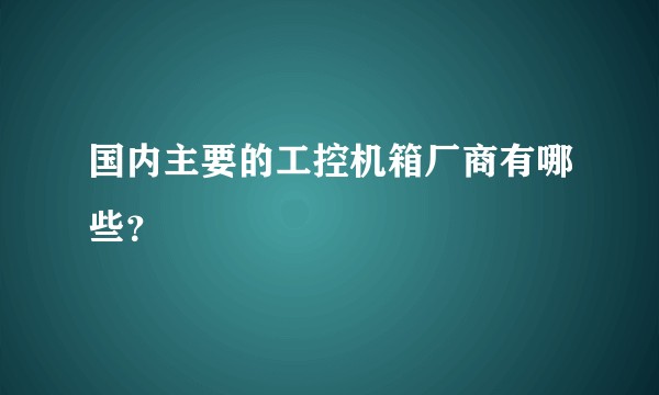 国内主要的工控机箱厂商有哪些？