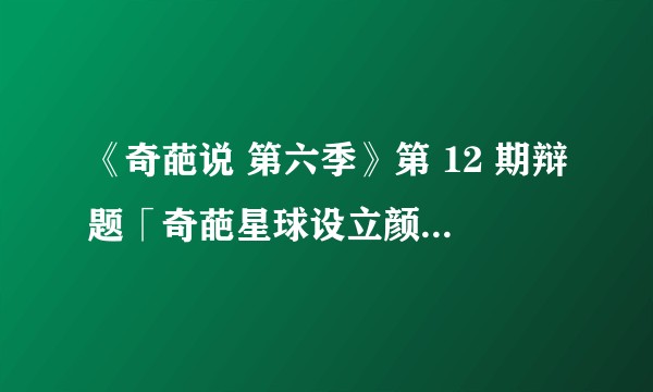 《奇葩说 第六季》第 12 期辩题「奇葩星球设立颜值税」，你支持吗？