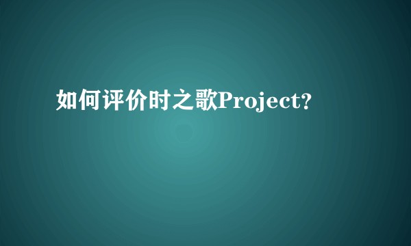 如何评价时之歌Project？
