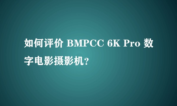 如何评价 BMPCC 6K Pro 数字电影摄影机？