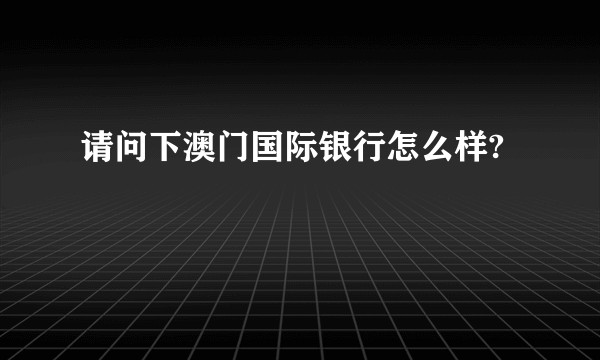 请问下澳门国际银行怎么样?