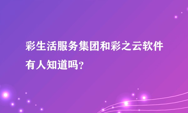 彩生活服务集团和彩之云软件有人知道吗？