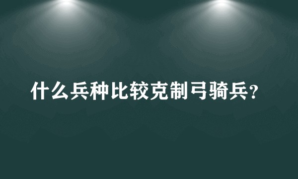 什么兵种比较克制弓骑兵？
