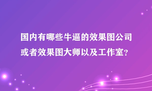 国内有哪些牛逼的效果图公司或者效果图大师以及工作室？