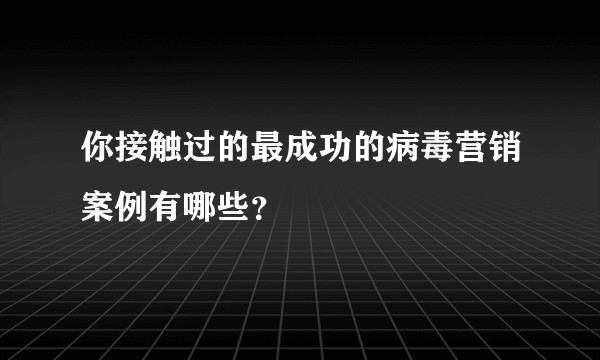 你接触过的最成功的病毒营销案例有哪些？