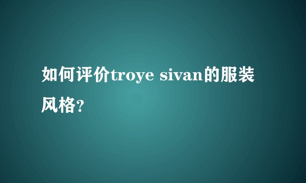 如何评价troye sivan的服装风格？