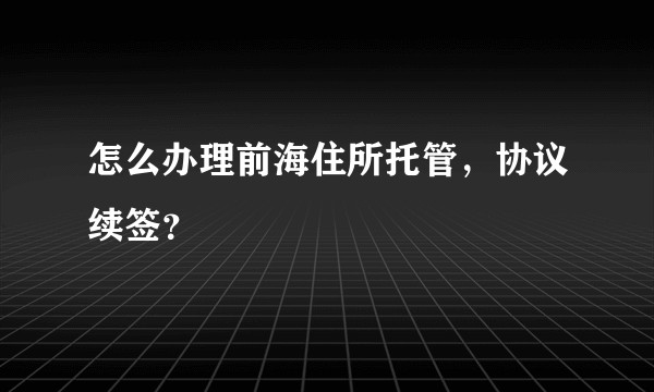 怎么办理前海住所托管，协议续签？