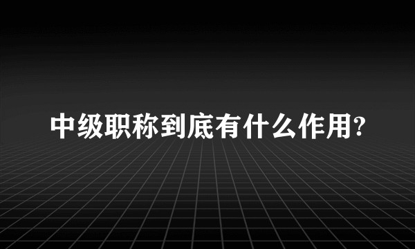 中级职称到底有什么作用?