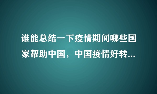 谁能总结一下疫情期间哪些国家帮助中国，中国疫情好转又反向帮助哪些国家？