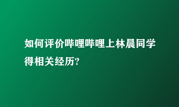 如何评价哔哩哔哩上林晨同学得相关经历?