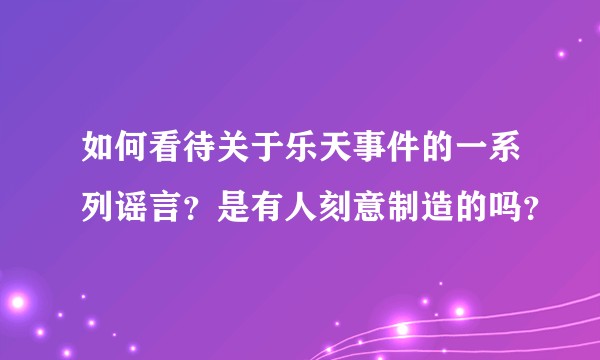 如何看待关于乐天事件的一系列谣言？是有人刻意制造的吗？