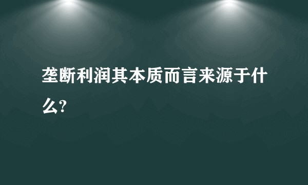 垄断利润其本质而言来源于什么?