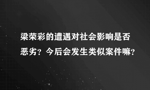 梁荣彩的遭遇对社会影响是否恶劣？今后会发生类似案件嘛？