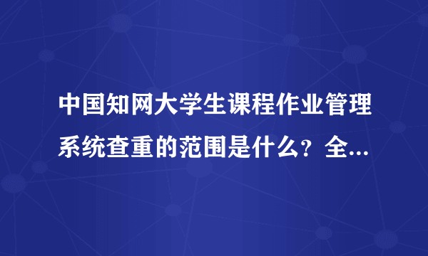 中国知网大学生课程作业管理系统查重的范围是什么？全网的论文吗？包不包括同学之间和新旧作业的互相查重？