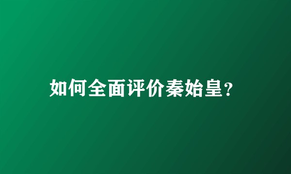 如何全面评价秦始皇？