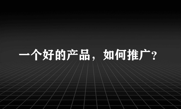 一个好的产品,如何推广?