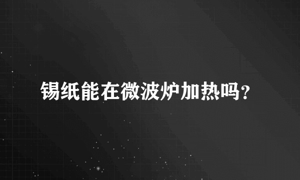 锡纸能在微波炉加热吗?