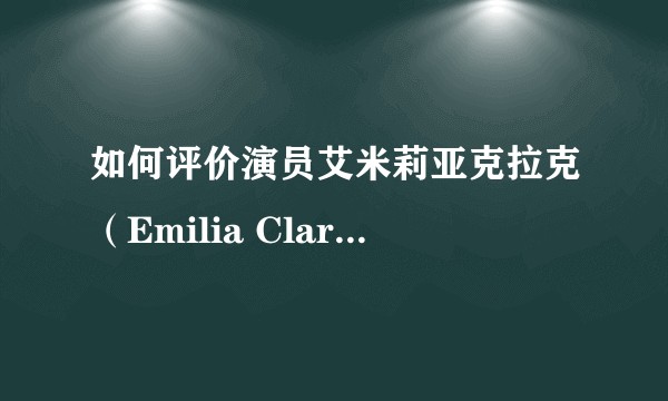 如何评价演员艾米莉亚克拉克（Emilia Clarke）的演技？（龙妈的扮演者）