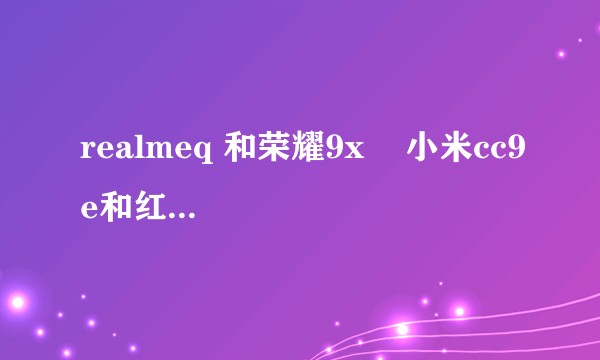 realmeq 和荣耀9x    小米cc9e和红米note8那个推荐女生使用？