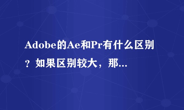 Adobe的Ae和Pr有什么区别？如果区别较大，那各自有什么优势？有一定基础的人从哪一个入手比较好？