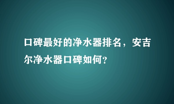口碑最好的净水器排名，安吉尔净水器口碑如何？