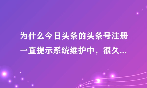 为什么今日头条的头条号注册一直提示系统维护中,很久了这样了?