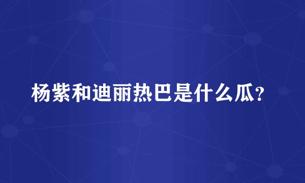 杨紫和迪丽热巴是什么瓜？