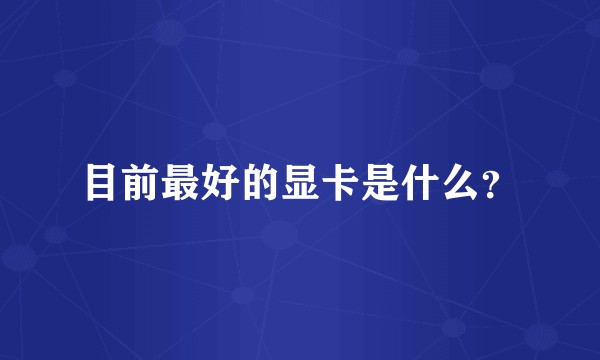 目前最好的显卡是什么？