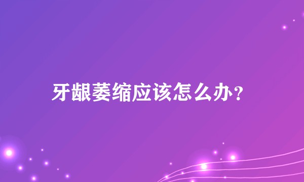 牙龈萎缩应该怎么办？